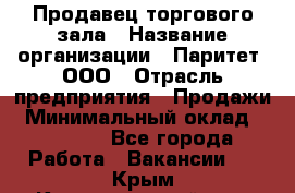 Продавец торгового зала › Название организации ­ Паритет, ООО › Отрасль предприятия ­ Продажи › Минимальный оклад ­ 24 000 - Все города Работа » Вакансии   . Крым,Красногвардейское